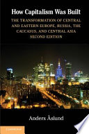 How capitalism was built : the transformation of Central and Eastern Europe, Russia, the Caucasus, and Central Asia / Anders Åslund.