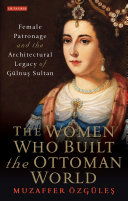 The women who built the Ottoman world : female patronage and the architectural legacy of Gülnuş Sultan / Muzaffer Özgüleş.