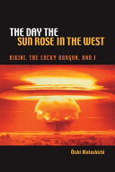 The day the sun rose in the west : Bikini, the Lucky Dragon, and I /
