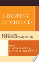 A destiny of choice? : new directions in American consumer history / edited by David Blanke and David Steigerwald.