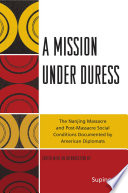 A mission under duress : the Nanjing Massacre and post-massacre social conditions documented by American diplomats / edited with an introduction by Suping Lu.