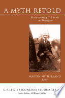 A myth retold : re-encountering C.S. Lewis as theologian / edited by Martin Sutherland.