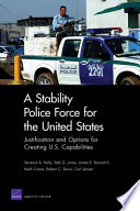 A stability police force for the United States : justification and options for creating U.S. capabilities / Terrence K. Kelly [and others].