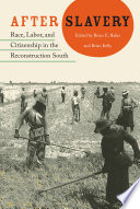 After slavery : race, labor, and citizenship in the reconstruction South / edited by Bruce E. Baker and Brian Kelly.