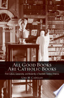 All good books are Catholic books print culture, censorship, and modernity in twentieth-century America / Una M. Cadegan.