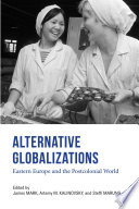Alternative globalizations : Eastern Europe and the postcolonial world / edited by James Mark, Artemy Kalinovsky, and Steffi Marung.