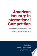American industry in international competition : government policies and corporate strategies / edited by John Zysman and Laura Tyson.