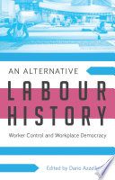 An Alternative Labour History : worker control and workplace democracy /