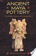 Ancient Maya pottery : classification, analysis, and interpretation / edited by James John Aimers ; foreword by Diane Z. Chase and Arlen F. Chase.