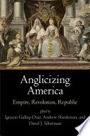 Anglicizing America : empire, revolution, republic / edited by Ignacio Gallup-Diaz, Andrew Shankman, and David J. Silverman ; contributors, Denver Brunsman [and ten others].