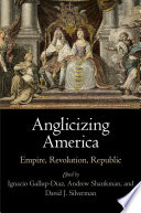 Anglicizing America : empire, revolution, republic / edited by Ignacio Gallup-Diaz, Andrew Shankman, and David J. Silverman.