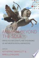 Animism beyond the soul : ontology, reflexivity, and the making of anthropological knowledge /