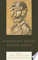 Arguments about animal ethics / edited by Greg Goodale and Jason Edward Black.