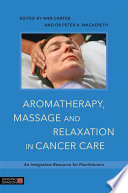 Aromatherapy, massage, and relaxation in cancer care : an integrative resource for practitioners / edited by Ann Carter and Peter Mackereth ; foreword by Anne Cawthorn.