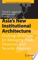 Asia's new institutional architecture : evolving structures for managing trade, financial, and security relations / Vinod K. Aggarwal, Min Gyo Koo, editors.