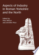 Aspects of industry in Roman Yorkshire and the North / edited by Pete Wilson and Jennifer Price.