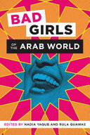 Bad girls of the Arab world / edited by Nadia Yaqub and Rula Quawas.
