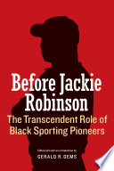 Before Jackie Robinson : the transcendent role of Black sporting pioneers / edited and with an introduction by Gerald R. Gems.