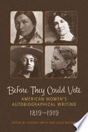 Before they could vote : American women's autobiographical writing, 1819-1919 / edited by Sidonie Smith and Julia Watson.