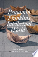 Benjamin Franklin's intellectual world / [edited by] Paul E. Kerry and Matthew S. Holland.