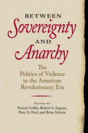 Between sovereignty and anarchy : the politics of violence in the American Revolutionary era / edited by Patrick Griffin, Robert G. Ingram, Peter S. Onuf, and Brian Schoen.