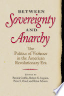Between sovereignty and anarchy : the politics of violence in the American revolutionary era / edited by Patrick Griffin [and three others].