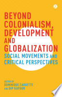 Beyond colonialism, development and globalisation : social movement and critical perspectives / edited by Dominique Caouette and Dip Kapoor.