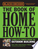 Black and Decker the Book of Home How-To : Complete Photo Guide to Outdoor Building : Decks * Sheds * Garden Structures * Pathways.