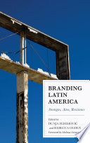 Branding Latin America : strategies, aims, resistance / edited by Dunja Fehimovic and Rebecca Ogden ; foreword by Melissa Aronczyk.