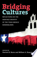 Bridging cultures : reflections on the heritage identity of the Texas-Mexico borderlands / edited by Harriett D. Romo and William A. Dupont.