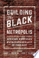 Building the black metropolis : African American entrepreneurship in Chicago / edited by Robert E. Weems Jr. and Jason P. Chambers.
