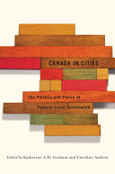 Canada in cities : the politics and policy of federal-local governance / edited by Katherine A. H. Graham and Caroline Andrew ; Frances Abele [and fourteen others], contributors.