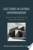 Case Studies in Cultural Entrepreneurship : How to Create Relevant and Sustainable Institutions / edited by Gretchen Sullivan Sorin and Lynne A. Sessions.