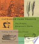 Catharine Parr Traill's The female emigrant's guide : cooking with a Canadian classic / edited by Nathalie Cooke and Fiona Lucas.