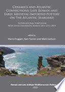 Ceramics and Atlantic connections : late Roman and early medieval imported pottery on the Atlantic seaboard : international symposium, Newcastle University, March 26th-27th 2014 / edited by Maria Duggan, Sam Turner and Mark Jackson.