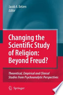 Changing the scientific study of religion : beyond Freud? : theoretical, empirical and clinical studies from psychoanalytic perspectives /