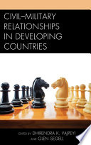 Civil-military relationships in developing countries / edited by Dhirendra K. Vajpeyi and Glen Segell.