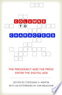 Columns to characters : the presidency and the press enter the digital age / edited by Stephanie A. Martin ; with an afterword by Jon Meacham.
