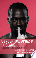 Conceptual aphasia in black : displacing racial formation / edited by P. Khalil Saucier and Tryon P. Woods.