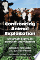 Confronting animal exploitation : grassroots essays on liberation and veganism / edited by Kim Socha and Sarahjane Blum afterword by Pattrice Jones.