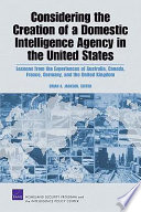 Considering the creation of a domestic intelligence agency in the United States : lessons from the experiences of Australia, Canada, France, Germany, and the United Kingdom /