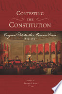 Contesting the Constitution : Congress debates the Missouri Crisis, 1819-1821 / edited by William S. Belko.