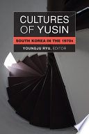 Cultures of Yusin : South Korea in the 1970s / Youngju Ryu, editor.