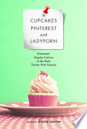 Cupcakes, Pinterest and ladyporn : feminized popular culture in the early twenty-first century / edited by Elana Levine.
