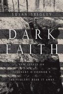 Dark faith new essays on Flannery O'Connor's The violent bear it away / edited by Susan Srigley.