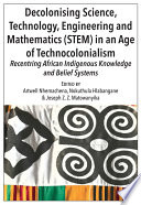 Decolonising science, technology, engineering and mathematics (STEM) in an age of technocolonialism : recentering African indigenous knowledge and belief systems /