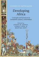 Developing Africa : concepts and practices in twentieth-century colonialism / edited by Joseph M. Hodge, Gerald Hödl, and Martina Kopf.