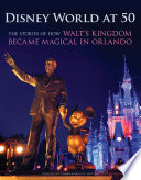 Disney World at 50 : the stories of how Walt's kingdom became magic in Orlando /