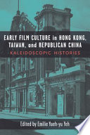 Early film culture in Hong Kong, Taiwan, and Republican China : kaleidoscopic histories / edited by Emilie Yueh-yu Yeh.