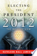 Electing the president, 2012 : the insiders' view / edited by Kathleen Hall Jamieson.